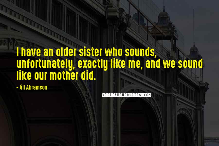 Jill Abramson Quotes: I have an older sister who sounds, unfortunately, exactly like me, and we sound like our mother did.