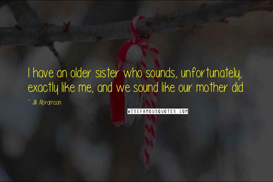 Jill Abramson Quotes: I have an older sister who sounds, unfortunately, exactly like me, and we sound like our mother did.