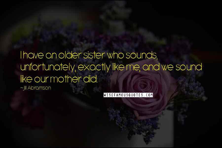 Jill Abramson Quotes: I have an older sister who sounds, unfortunately, exactly like me, and we sound like our mother did.