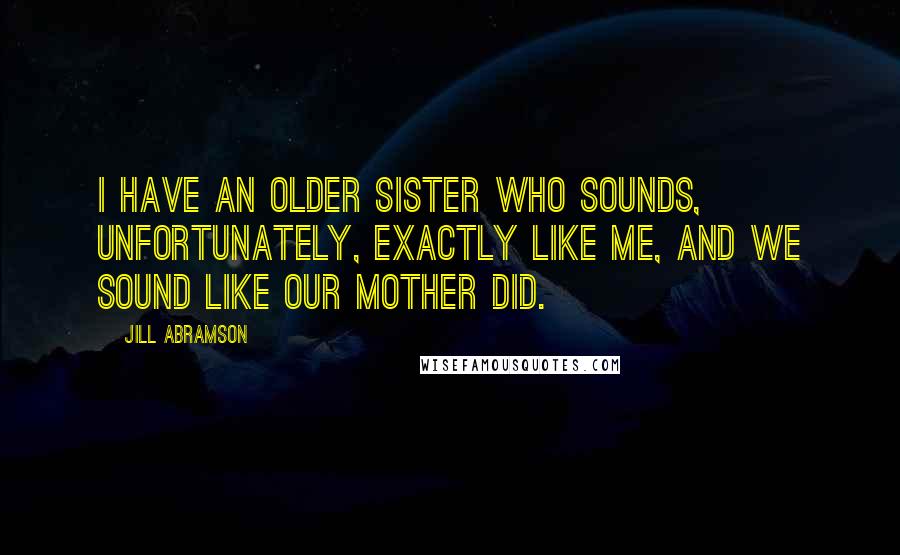 Jill Abramson Quotes: I have an older sister who sounds, unfortunately, exactly like me, and we sound like our mother did.