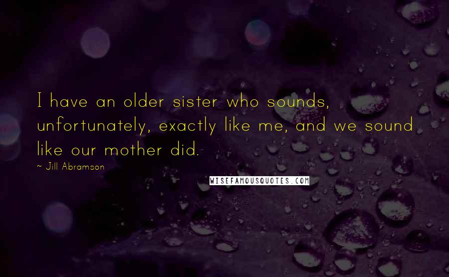 Jill Abramson Quotes: I have an older sister who sounds, unfortunately, exactly like me, and we sound like our mother did.