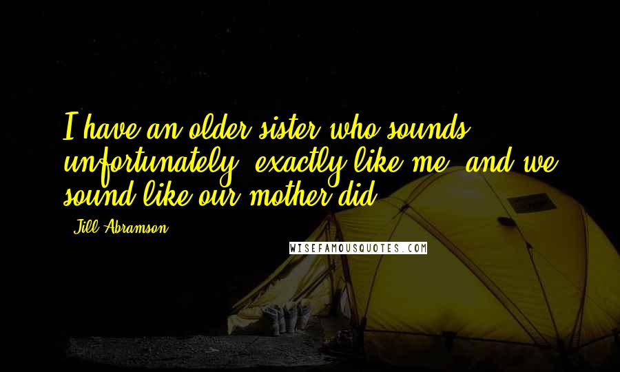 Jill Abramson Quotes: I have an older sister who sounds, unfortunately, exactly like me, and we sound like our mother did.