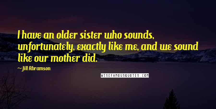 Jill Abramson Quotes: I have an older sister who sounds, unfortunately, exactly like me, and we sound like our mother did.