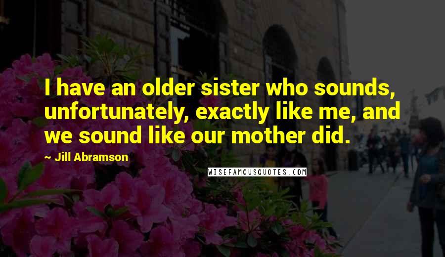 Jill Abramson Quotes: I have an older sister who sounds, unfortunately, exactly like me, and we sound like our mother did.