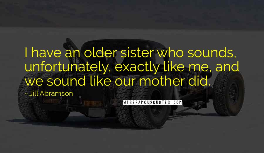 Jill Abramson Quotes: I have an older sister who sounds, unfortunately, exactly like me, and we sound like our mother did.