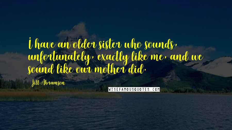 Jill Abramson Quotes: I have an older sister who sounds, unfortunately, exactly like me, and we sound like our mother did.