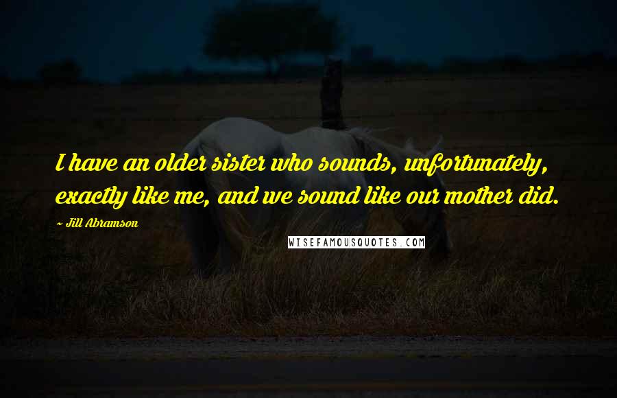 Jill Abramson Quotes: I have an older sister who sounds, unfortunately, exactly like me, and we sound like our mother did.