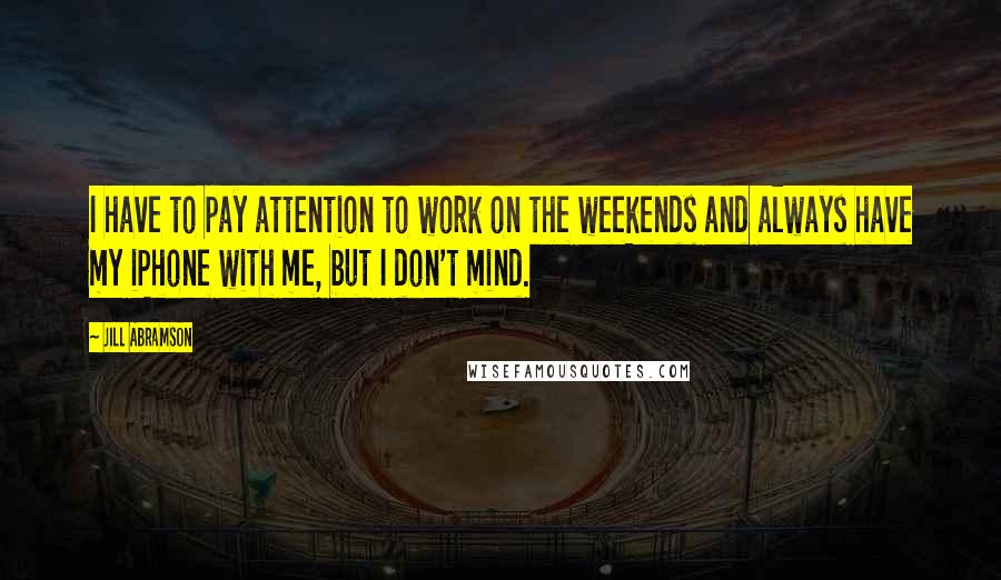 Jill Abramson Quotes: I have to pay attention to work on the weekends and always have my iPhone with me, but I don't mind.