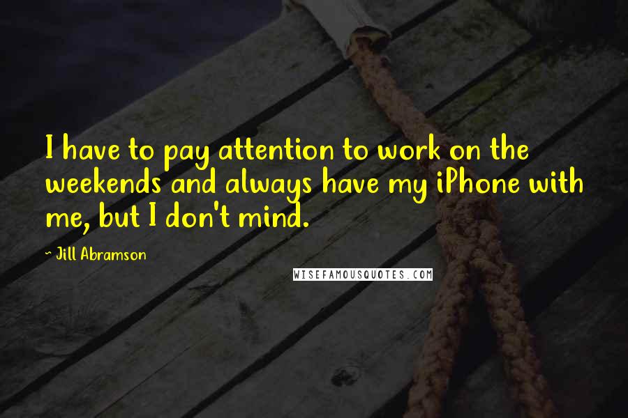 Jill Abramson Quotes: I have to pay attention to work on the weekends and always have my iPhone with me, but I don't mind.