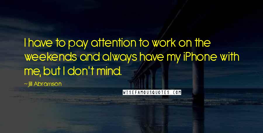 Jill Abramson Quotes: I have to pay attention to work on the weekends and always have my iPhone with me, but I don't mind.