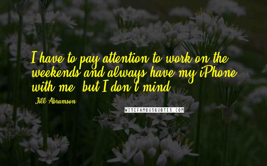 Jill Abramson Quotes: I have to pay attention to work on the weekends and always have my iPhone with me, but I don't mind.