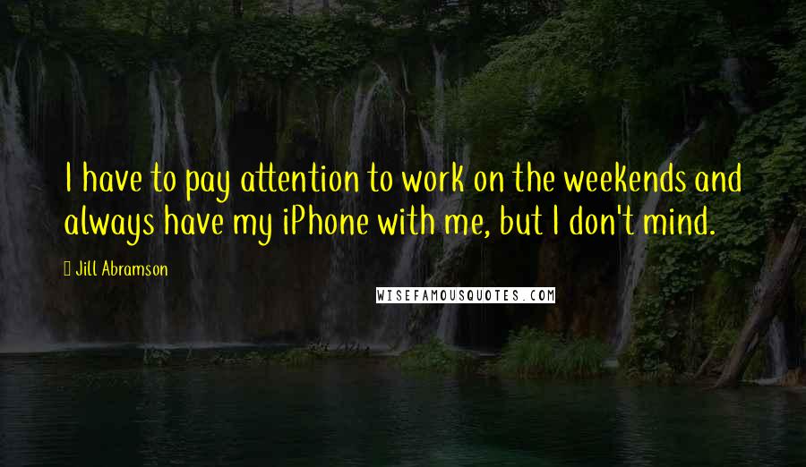 Jill Abramson Quotes: I have to pay attention to work on the weekends and always have my iPhone with me, but I don't mind.