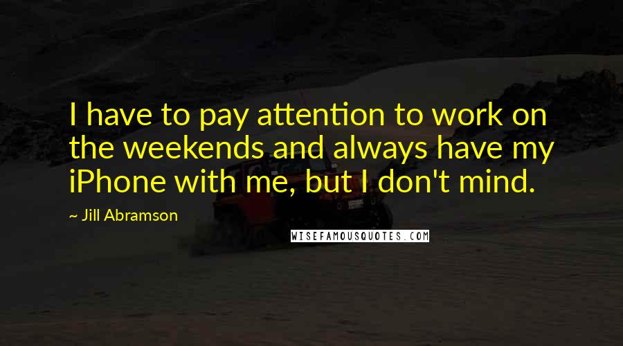 Jill Abramson Quotes: I have to pay attention to work on the weekends and always have my iPhone with me, but I don't mind.