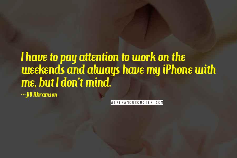 Jill Abramson Quotes: I have to pay attention to work on the weekends and always have my iPhone with me, but I don't mind.