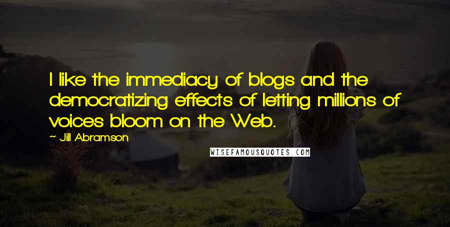 Jill Abramson Quotes: I like the immediacy of blogs and the democratizing effects of letting millions of voices bloom on the Web.