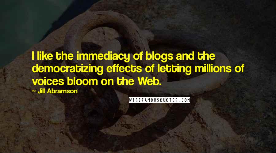 Jill Abramson Quotes: I like the immediacy of blogs and the democratizing effects of letting millions of voices bloom on the Web.