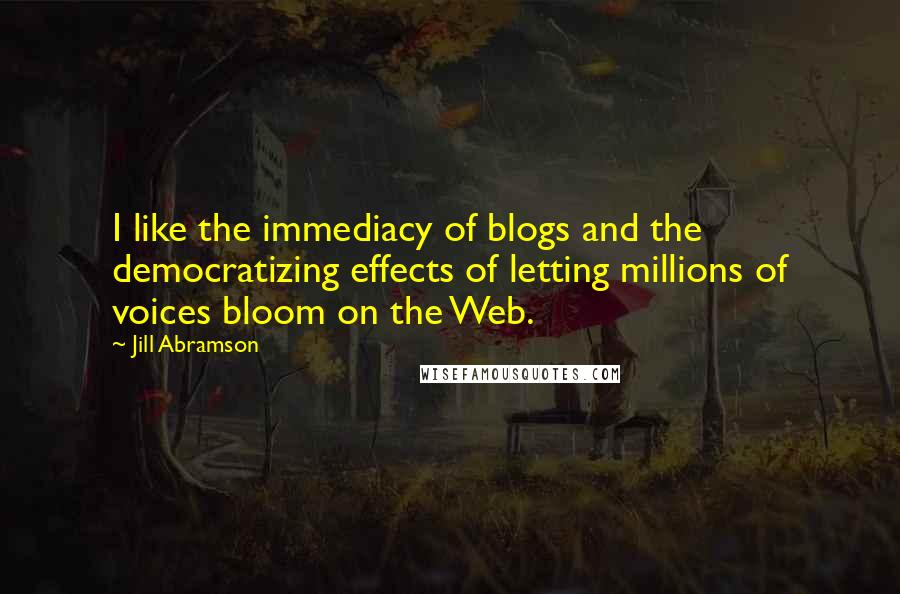 Jill Abramson Quotes: I like the immediacy of blogs and the democratizing effects of letting millions of voices bloom on the Web.