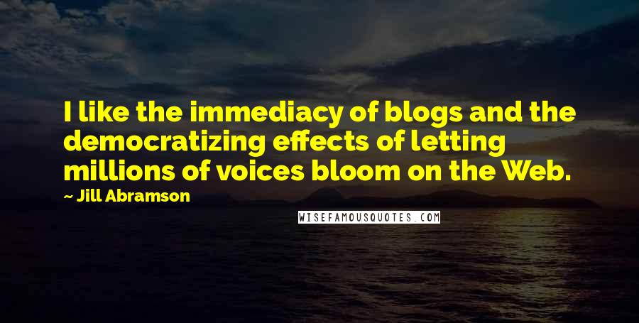 Jill Abramson Quotes: I like the immediacy of blogs and the democratizing effects of letting millions of voices bloom on the Web.