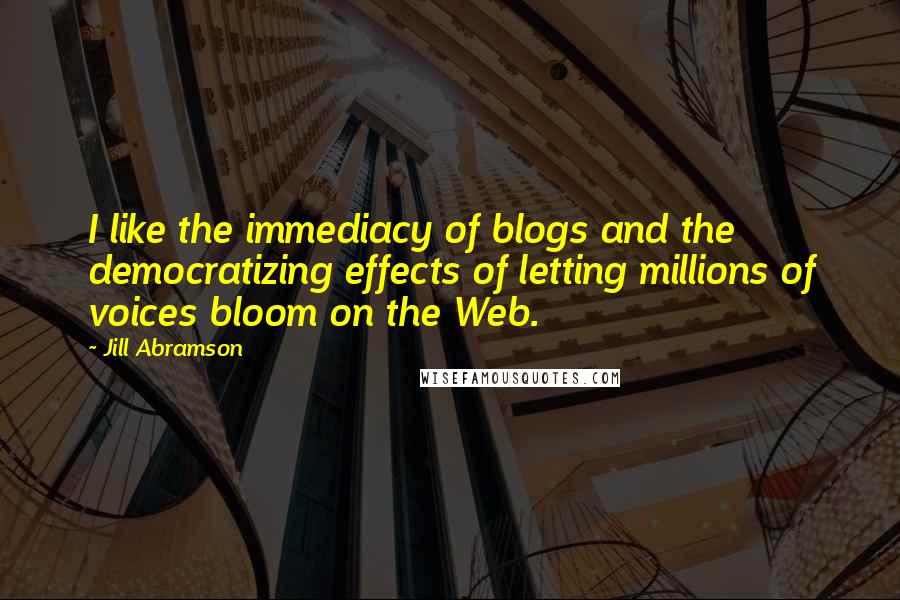 Jill Abramson Quotes: I like the immediacy of blogs and the democratizing effects of letting millions of voices bloom on the Web.