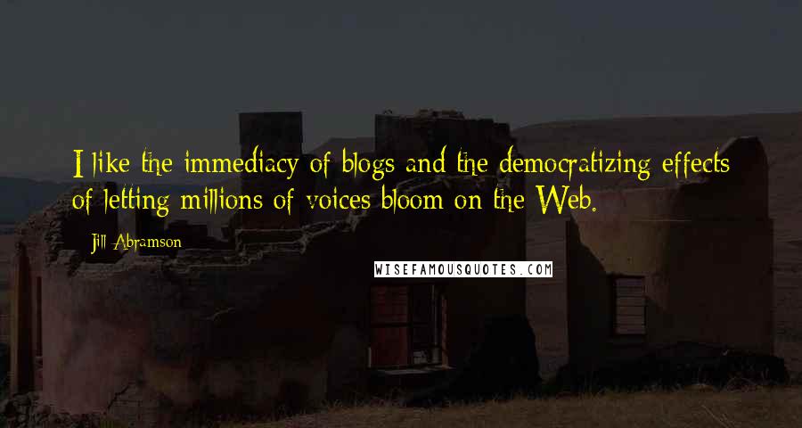 Jill Abramson Quotes: I like the immediacy of blogs and the democratizing effects of letting millions of voices bloom on the Web.