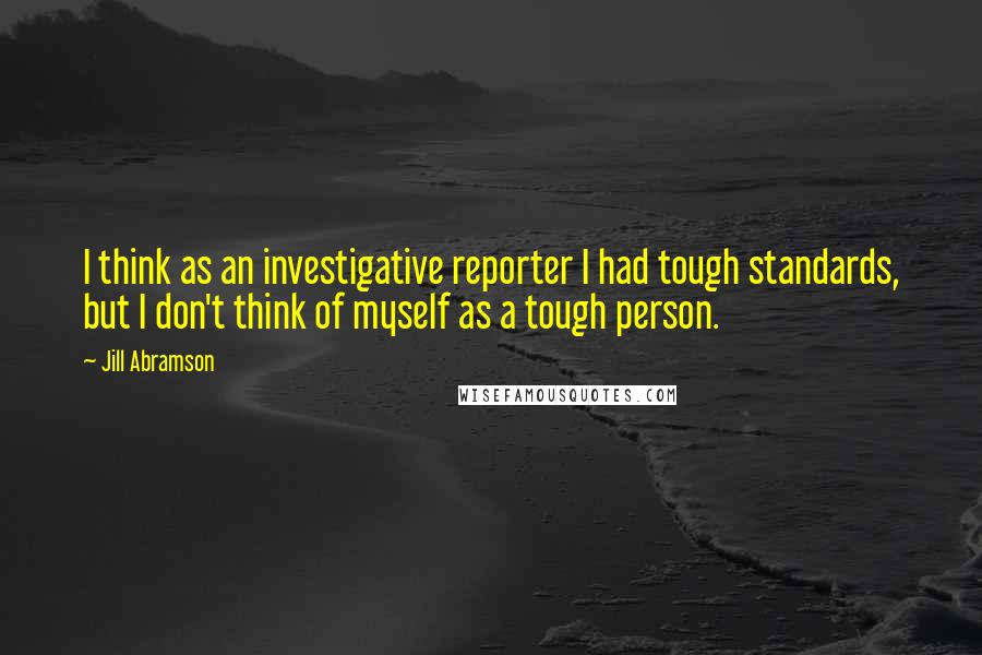 Jill Abramson Quotes: I think as an investigative reporter I had tough standards, but I don't think of myself as a tough person.