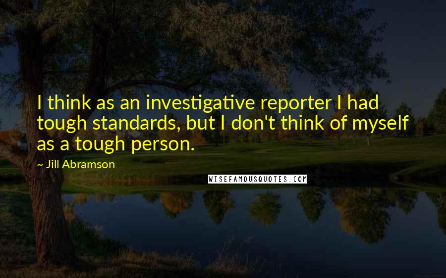 Jill Abramson Quotes: I think as an investigative reporter I had tough standards, but I don't think of myself as a tough person.