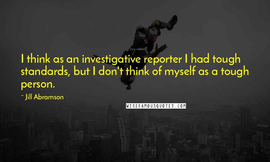 Jill Abramson Quotes: I think as an investigative reporter I had tough standards, but I don't think of myself as a tough person.