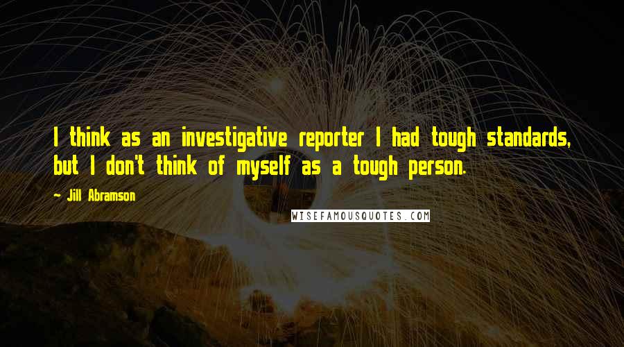 Jill Abramson Quotes: I think as an investigative reporter I had tough standards, but I don't think of myself as a tough person.
