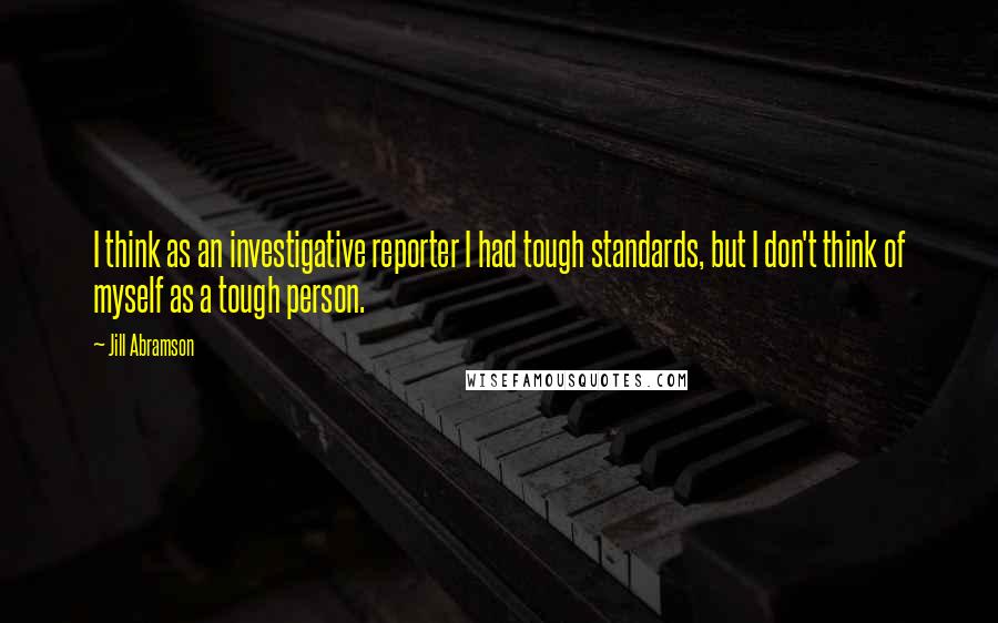 Jill Abramson Quotes: I think as an investigative reporter I had tough standards, but I don't think of myself as a tough person.