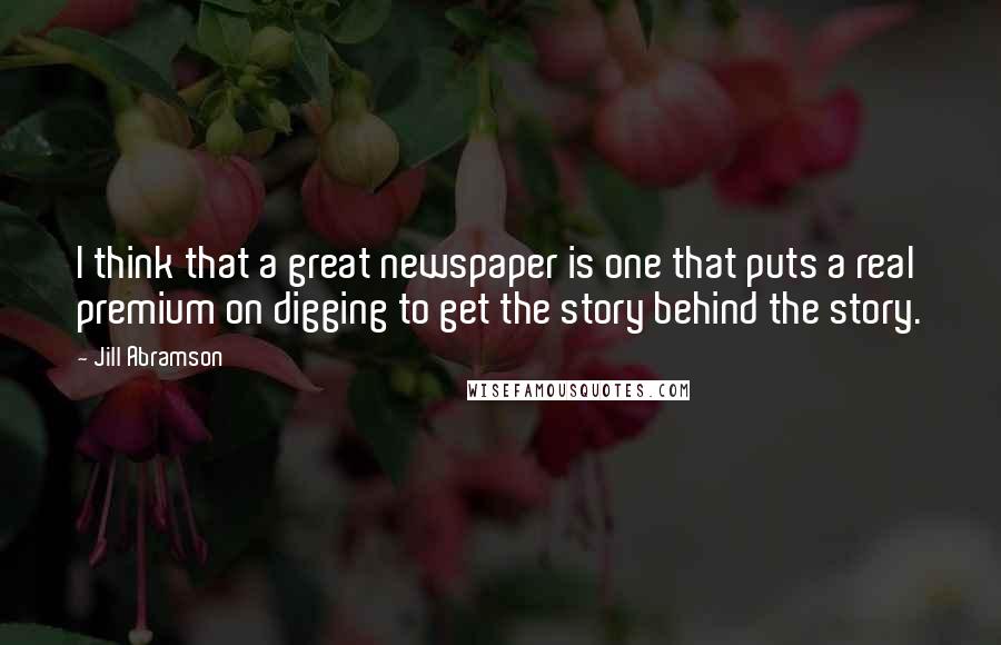 Jill Abramson Quotes: I think that a great newspaper is one that puts a real premium on digging to get the story behind the story.