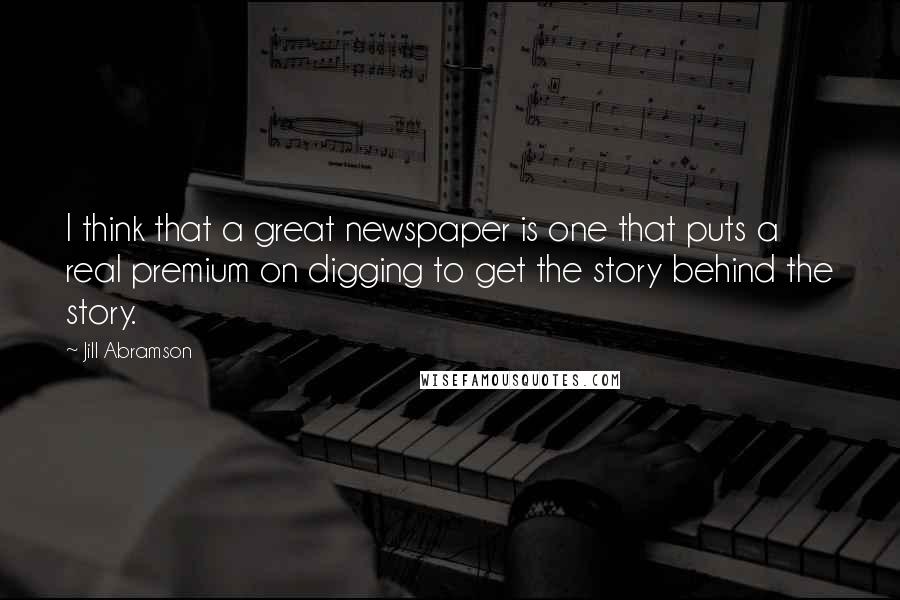 Jill Abramson Quotes: I think that a great newspaper is one that puts a real premium on digging to get the story behind the story.