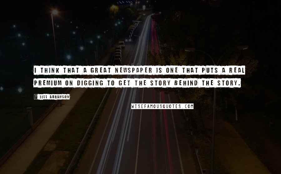 Jill Abramson Quotes: I think that a great newspaper is one that puts a real premium on digging to get the story behind the story.