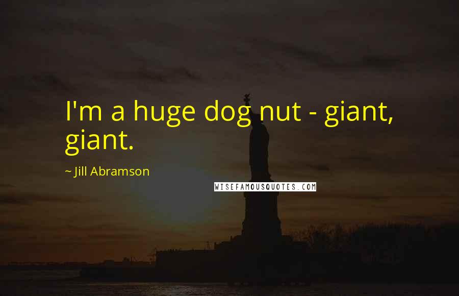 Jill Abramson Quotes: I'm a huge dog nut - giant, giant.