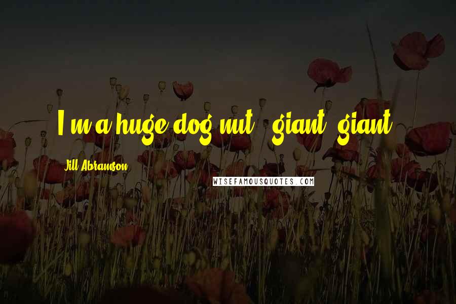 Jill Abramson Quotes: I'm a huge dog nut - giant, giant.