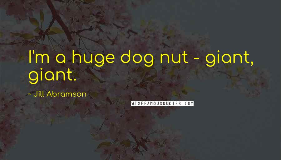 Jill Abramson Quotes: I'm a huge dog nut - giant, giant.