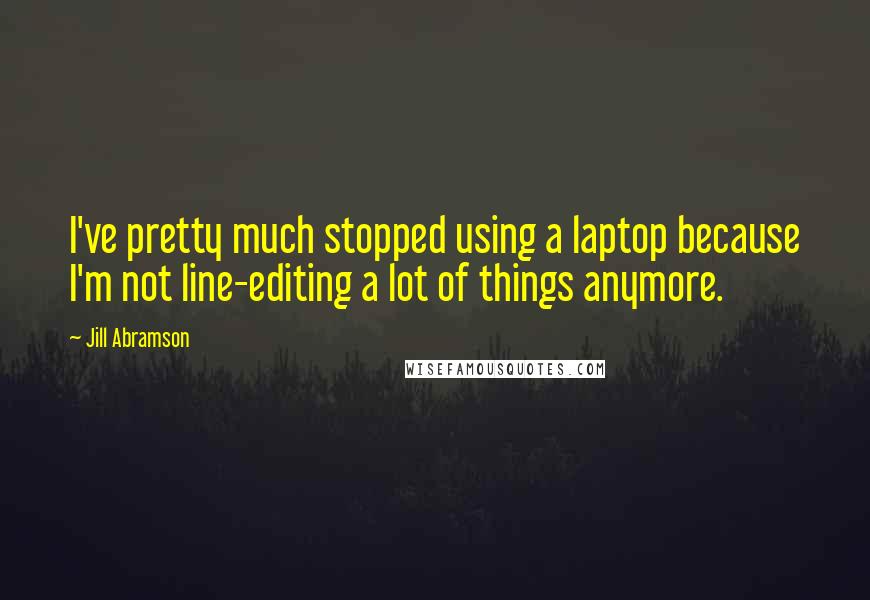 Jill Abramson Quotes: I've pretty much stopped using a laptop because I'm not line-editing a lot of things anymore.