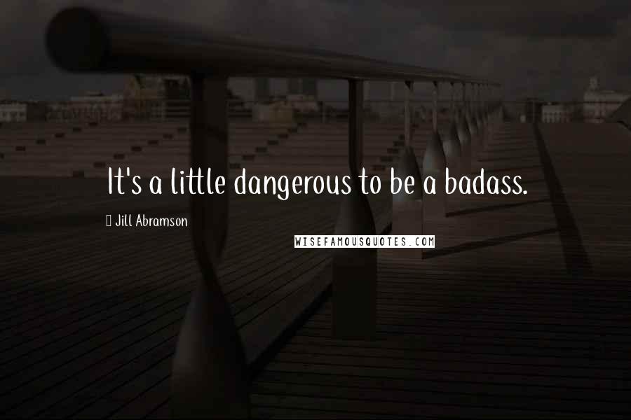 Jill Abramson Quotes: It's a little dangerous to be a badass.