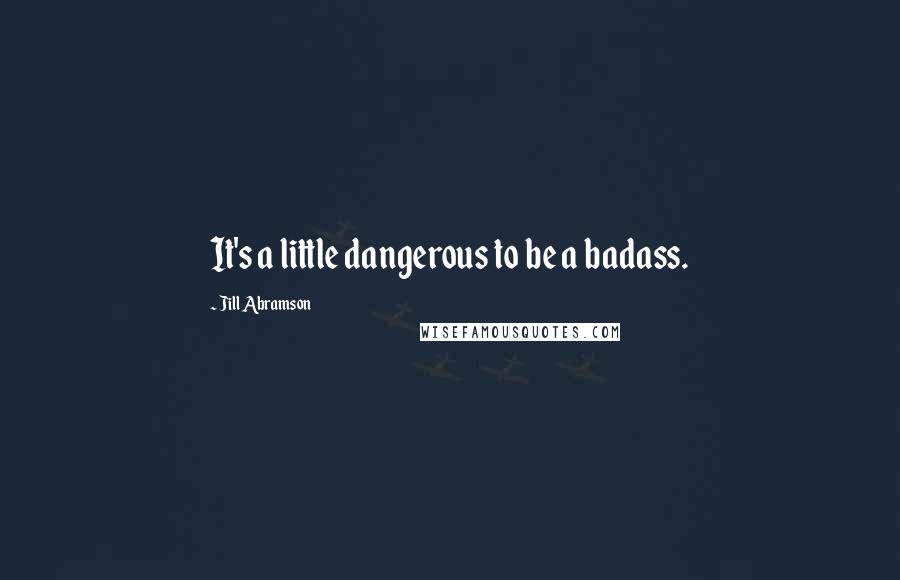 Jill Abramson Quotes: It's a little dangerous to be a badass.