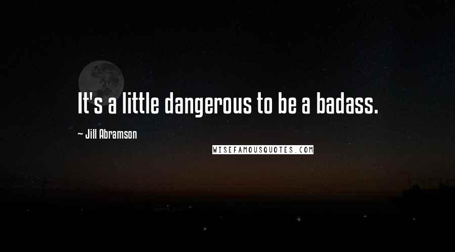 Jill Abramson Quotes: It's a little dangerous to be a badass.