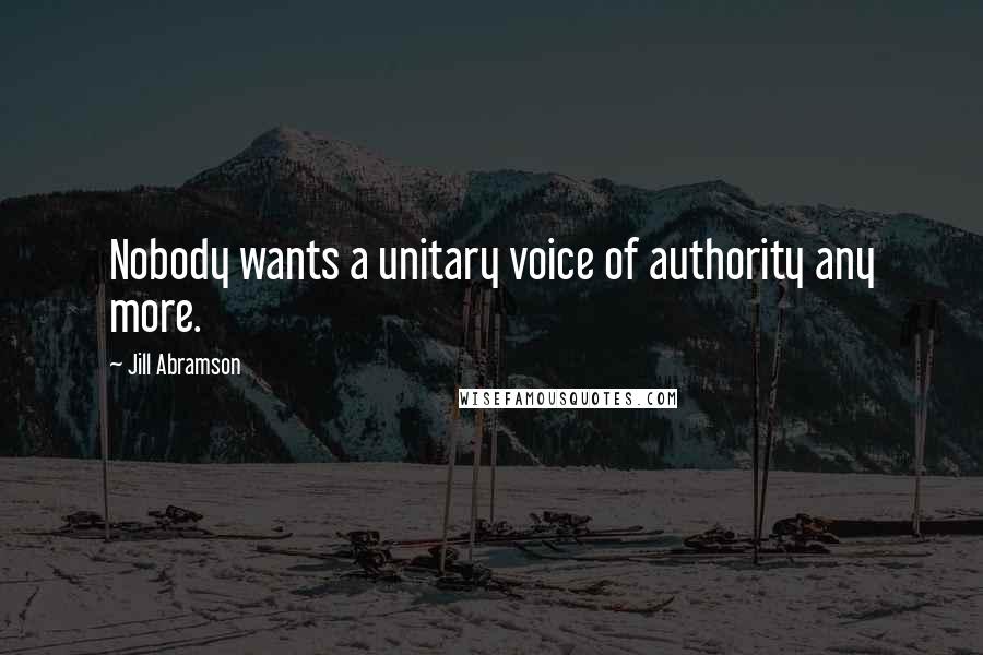 Jill Abramson Quotes: Nobody wants a unitary voice of authority any more.
