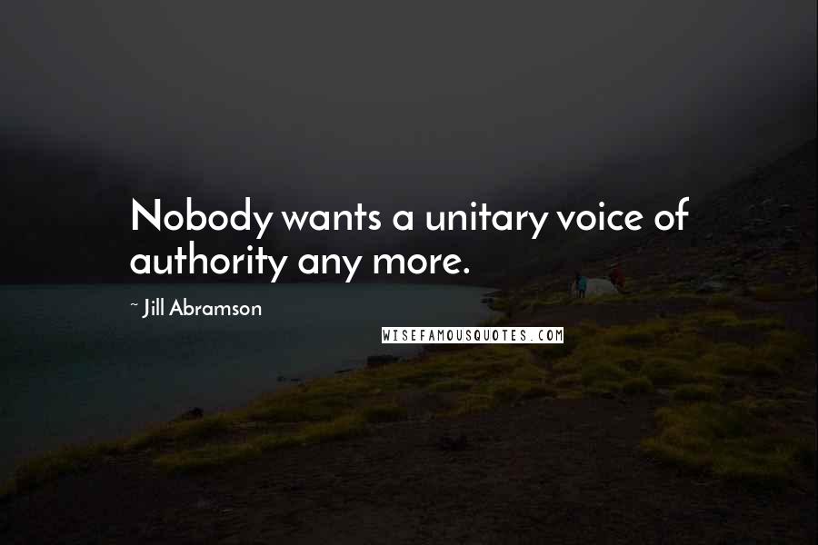 Jill Abramson Quotes: Nobody wants a unitary voice of authority any more.