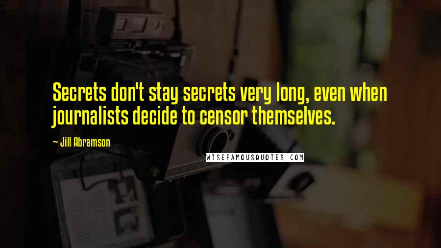 Jill Abramson Quotes: Secrets don't stay secrets very long, even when journalists decide to censor themselves.