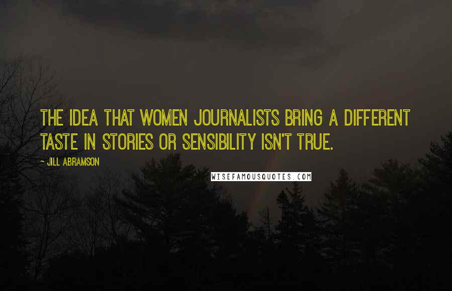 Jill Abramson Quotes: The idea that women journalists bring a different taste in stories or sensibility isn't true.
