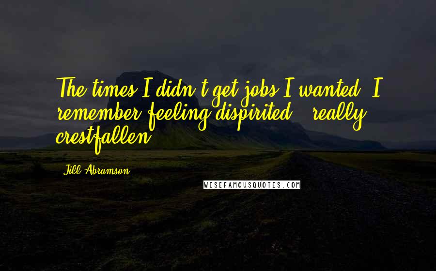 Jill Abramson Quotes: The times I didn't get jobs I wanted, I remember feeling dispirited - really crestfallen.