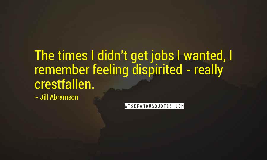 Jill Abramson Quotes: The times I didn't get jobs I wanted, I remember feeling dispirited - really crestfallen.