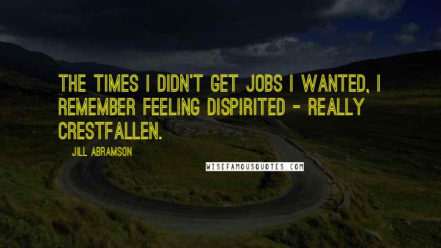 Jill Abramson Quotes: The times I didn't get jobs I wanted, I remember feeling dispirited - really crestfallen.