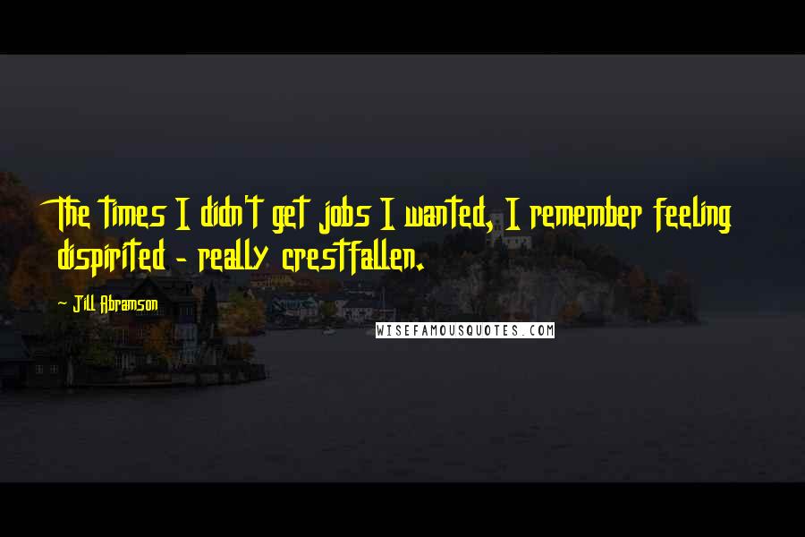 Jill Abramson Quotes: The times I didn't get jobs I wanted, I remember feeling dispirited - really crestfallen.