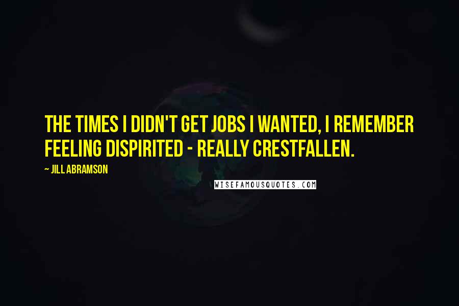Jill Abramson Quotes: The times I didn't get jobs I wanted, I remember feeling dispirited - really crestfallen.