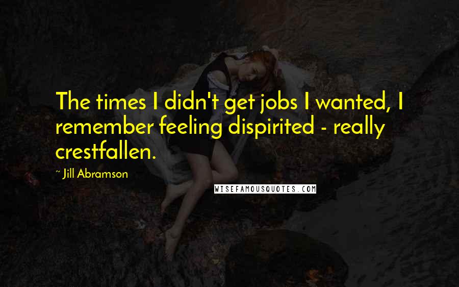 Jill Abramson Quotes: The times I didn't get jobs I wanted, I remember feeling dispirited - really crestfallen.