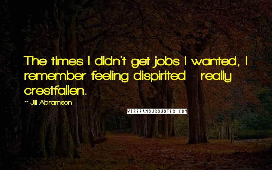 Jill Abramson Quotes: The times I didn't get jobs I wanted, I remember feeling dispirited - really crestfallen.